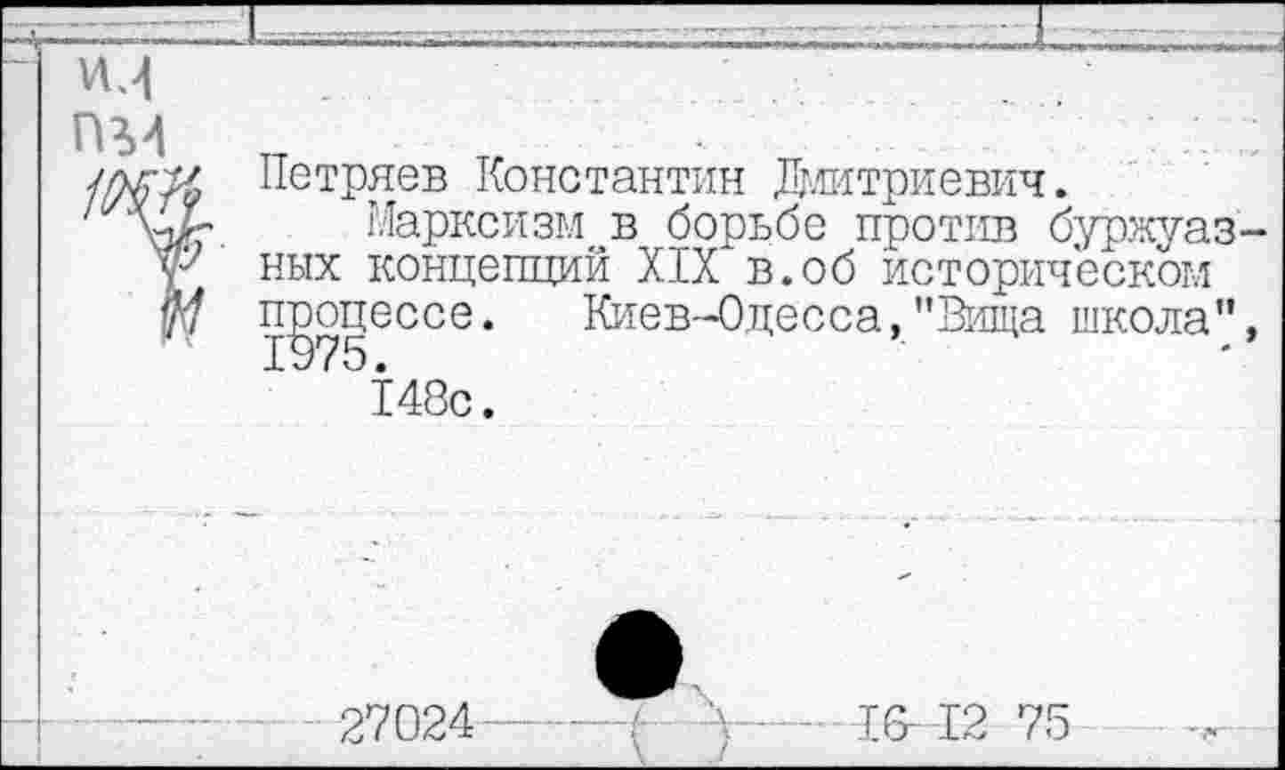 ﻿М
ПМ
Петряев Константин Дмитриевич.
7 * 7 ГЛарксизм в борьбе против буржуазных концепций XIX в.об историческом процессе. Киев-Одесса,"Вища школа", 148с.
Киев-Одесса,"Вища школа",
27024
- 16 12 75